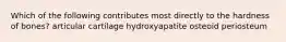 Which of the following contributes most directly to the hardness of bones? articular cartilage hydroxyapatite osteoid periosteum