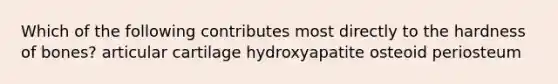 Which of the following contributes most directly to the hardness of bones? articular cartilage hydroxyapatite osteoid periosteum