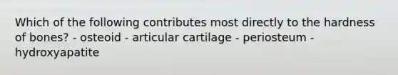 Which of the following contributes most directly to the hardness of bones? - osteoid - articular cartilage - periosteum - hydroxyapatite