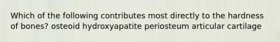 Which of the following contributes most directly to the hardness of bones? osteoid hydroxyapatite periosteum articular cartilage