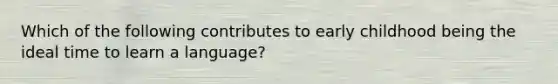 Which of the following contributes to early childhood being the ideal time to learn a language?