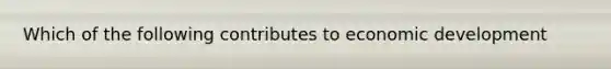 Which of the following contributes to economic development