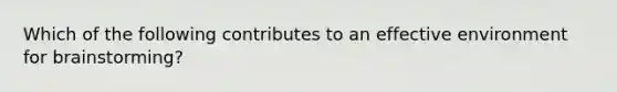 Which of the following contributes to an effective environment for brainstorming?