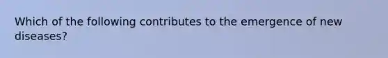 Which of the following contributes to the emergence of new diseases?