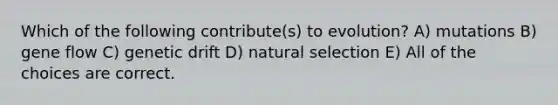 Which of the following contribute(s) to evolution? A) mutations B) gene flow C) genetic drift D) natural selection E) All of the choices are correct.