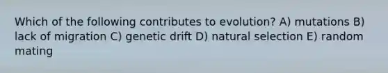 Which of the following contributes to evolution? A) mutations B) lack of migration C) genetic drift D) natural selection E) random mating
