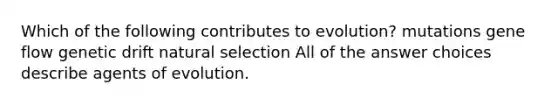 Which of the following contributes to evolution? mutations gene flow genetic drift natural selection All of the answer choices describe agents of evolution.