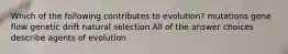Which of the following contributes to evolution? mutations gene flow genetic drift natural selection All of the answer choices describe agents of evolution