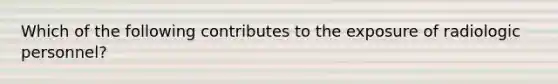 Which of the following contributes to the exposure of radiologic personnel?