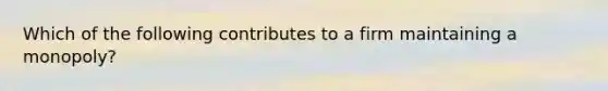 Which of the following contributes to a firm maintaining a monopoly?