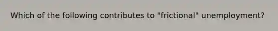 Which of the following contributes to "frictional" unemployment?