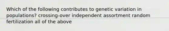 Which of the following contributes to genetic variation in populations? crossing-over independent assortment random fertilization all of the above