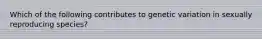 Which of the following contributes to genetic variation in sexually reproducing species?