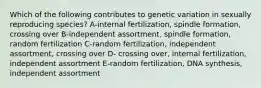 Which of the following contributes to genetic variation in sexually reproducing species? A-internal fertilization, spindle formation, crossing over B-independent assortment, spindle formation, random fertilization C-random fertilization, independent assortment, crossing over D- crossing over, internal fertilization, independent assortment E-random fertilization, DNA synthesis, independent assortment