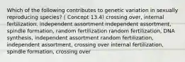 Which of the following contributes to genetic variation in sexually reproducing species? ( Concept 13.4) crossing over, internal fertilization, independent assortment independent assortment, spindle formation, random fertilization random fertilization, DNA synthesis, independent assortment random fertilization, independent assortment, crossing over internal fertilization, spindle formation, crossing over