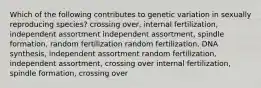 Which of the following contributes to genetic variation in sexually reproducing species? crossing over, internal fertilization, independent assortment independent assortment, spindle formation, random fertilization random fertilization, DNA synthesis, independent assortment random fertilization, independent assortment, crossing over internal fertilization, spindle formation, crossing over