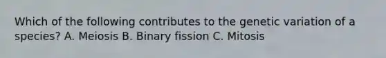Which of the following contributes to the genetic variation of a species? A. Meiosis B. Binary fission C. Mitosis