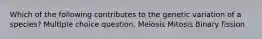 Which of the following contributes to the genetic variation of a species? Multiple choice question. Meiosis Mitosis Binary fission