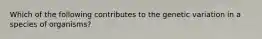 Which of the following contributes to the genetic variation in a species of organisms?