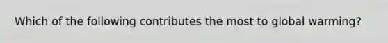Which of the following contributes the most to global warming?