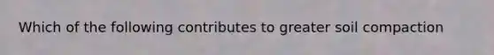 Which of the following contributes to greater soil compaction