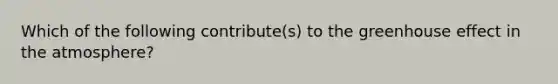 Which of the following contribute(s) to the greenhouse effect in the atmosphere?