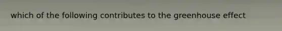 which of the following contributes to the greenhouse effect
