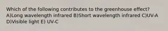 Which of the following contributes to the <a href='https://www.questionai.com/knowledge/kSLZFxwGpF-greenhouse-effect' class='anchor-knowledge'>greenhouse effect</a>?A)Long wavelength infrared B)Short wavelength infrared C)UV-A D)Visible light E) UV-C