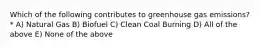 Which of the following contributes to greenhouse gas emissions? * A) Natural Gas B) Biofuel C) Clean Coal Burning D) All of the above E) None of the above