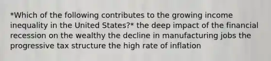 *Which of the following contributes to the growing income inequality in the United States?* the deep impact of the financial recession on the wealthy the decline in manufacturing jobs the progressive tax structure the high rate of inflation