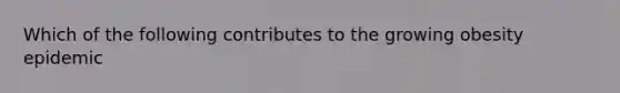 Which of the following contributes to the growing obesity epidemic