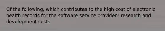 Of the following, which contributes to the high cost of electronic health records for the software service provider? research and development costs