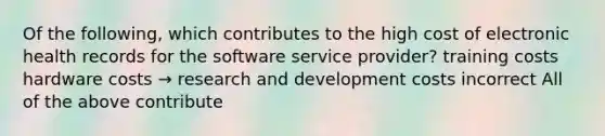 Of the following, which contributes to the high cost of electronic health records for the software service provider? training costs hardware costs → research and development costs incorrect All of the above contribute