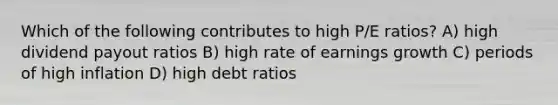 Which of the following contributes to high P/E ratios? A) high dividend payout ratios B) high rate of earnings growth C) periods of high inflation D) high debt ratios