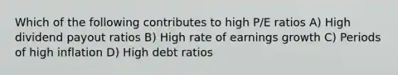 Which of the following contributes to high P/E ratios A) High dividend payout ratios B) High rate of earnings growth C) Periods of high inflation D) High debt ratios