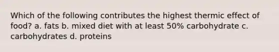 Which of the following contributes the highest thermic effect of food? a. fats b. mixed diet with at least 50% carbohydrate c. carbohydrates d. proteins