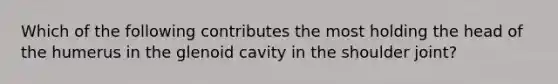 Which of the following contributes the most holding the head of the humerus in the glenoid cavity in the shoulder joint?