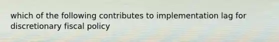 which of the following contributes to implementation lag for discretionary fiscal policy