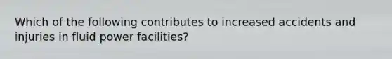 Which of the following contributes to increased accidents and injuries in fluid power facilities?