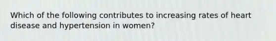 Which of the following contributes to increasing rates of heart disease and hypertension in women?