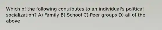 Which of the following contributes to an individual's political socialization? A) Family B) School C) Peer groups D) all of the above