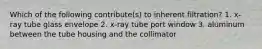 Which of the following contribute(s) to inherent filtration? 1. x-ray tube glass envelope 2. x-ray tube port window 3. aluminum between the tube housing and the collimator