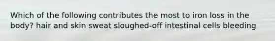 Which of the following contributes the most to iron loss in the body? hair and skin sweat sloughed-off intestinal cells bleeding