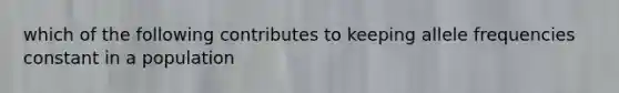 which of the following contributes to keeping allele frequencies constant in a population