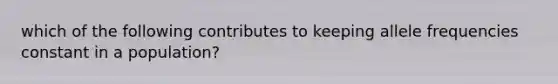 which of the following contributes to keeping allele frequencies constant in a population?