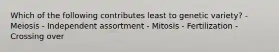 Which of the following contributes least to genetic variety? - Meiosis - Independent assortment - Mitosis - Fertilization - Crossing over