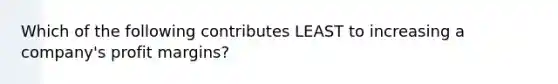 Which of the following contributes LEAST to increasing a company's profit margins?