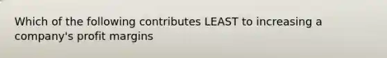 Which of the following contributes LEAST to increasing a company's profit margins