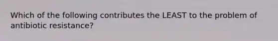 Which of the following contributes the LEAST to the problem of antibiotic resistance?