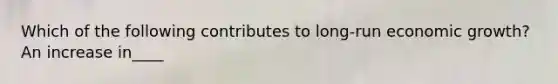 Which of the following contributes to long-run economic growth? An increase in____